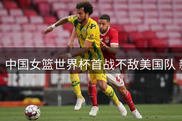 中国女篮世界杯首战不敌美国队 新秀张子宇优缺点凸显