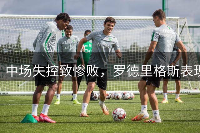 中场失控致惨败，罗德里格斯表现低迷暴露球队软肋