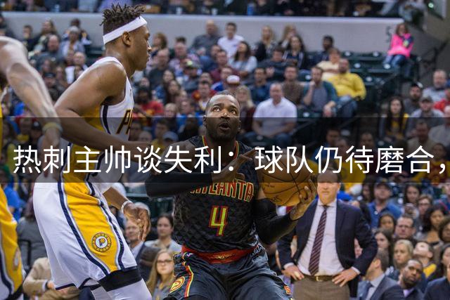 热刺主帅谈失利：球队仍待磨合，全面调整需时日